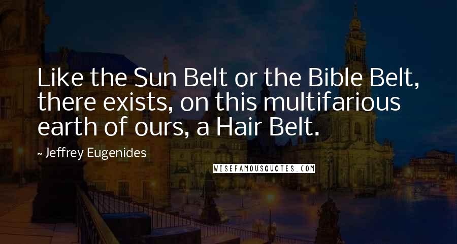 Jeffrey Eugenides Quotes: Like the Sun Belt or the Bible Belt, there exists, on this multifarious earth of ours, a Hair Belt.