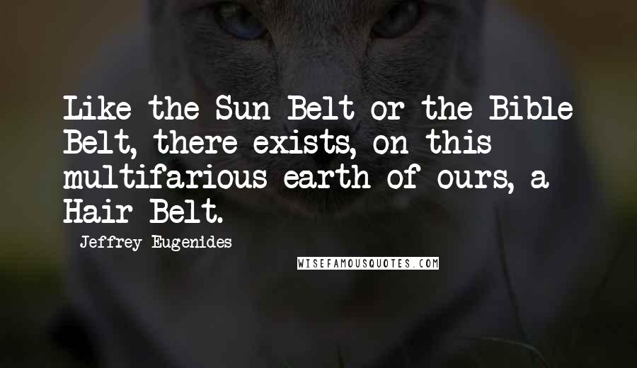 Jeffrey Eugenides Quotes: Like the Sun Belt or the Bible Belt, there exists, on this multifarious earth of ours, a Hair Belt.