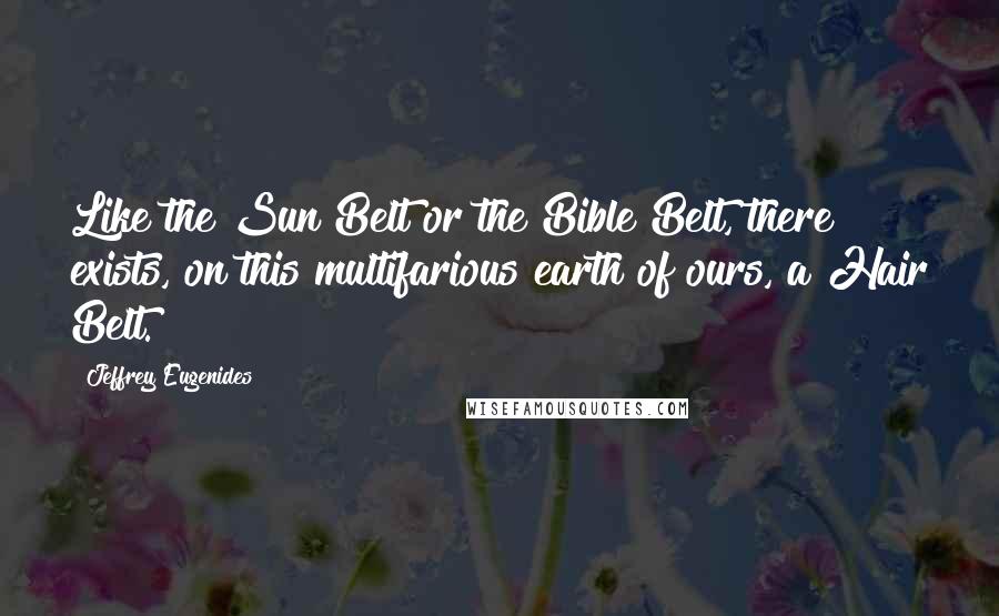 Jeffrey Eugenides Quotes: Like the Sun Belt or the Bible Belt, there exists, on this multifarious earth of ours, a Hair Belt.