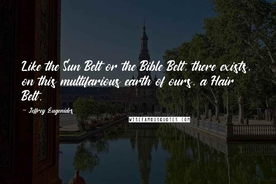 Jeffrey Eugenides Quotes: Like the Sun Belt or the Bible Belt, there exists, on this multifarious earth of ours, a Hair Belt.