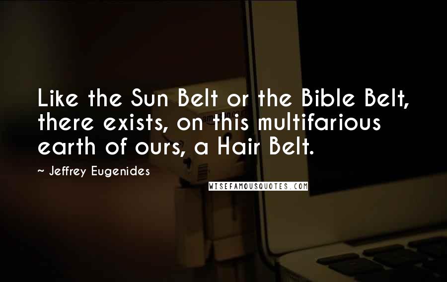 Jeffrey Eugenides Quotes: Like the Sun Belt or the Bible Belt, there exists, on this multifarious earth of ours, a Hair Belt.