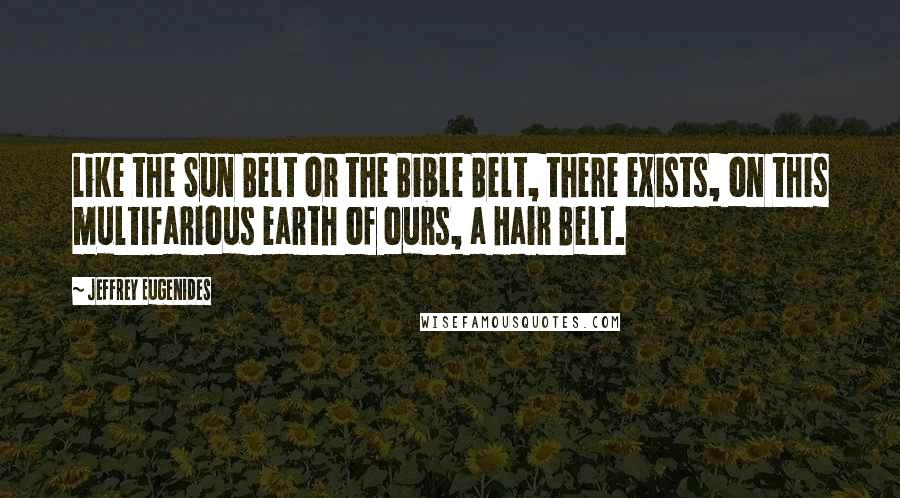 Jeffrey Eugenides Quotes: Like the Sun Belt or the Bible Belt, there exists, on this multifarious earth of ours, a Hair Belt.
