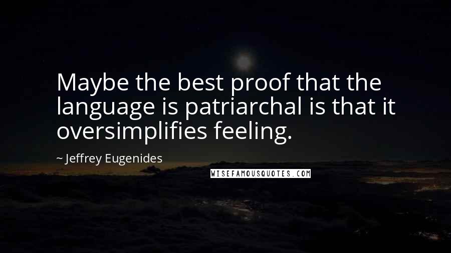 Jeffrey Eugenides Quotes: Maybe the best proof that the language is patriarchal is that it oversimplifies feeling.