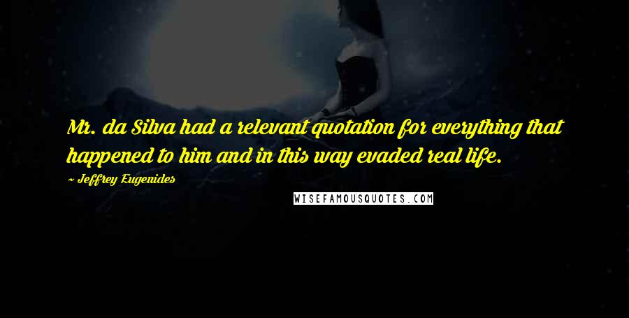 Jeffrey Eugenides Quotes: Mr. da Silva had a relevant quotation for everything that happened to him and in this way evaded real life.