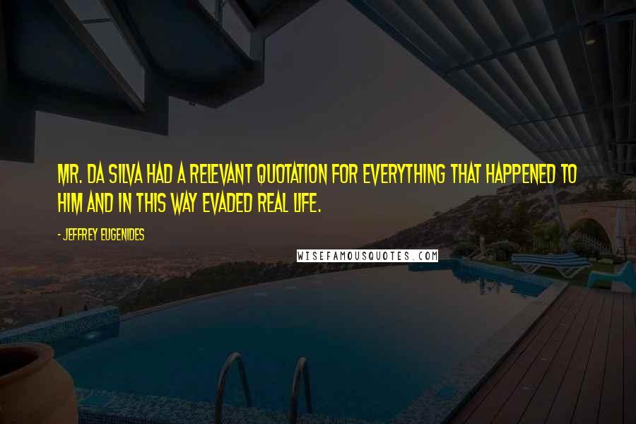 Jeffrey Eugenides Quotes: Mr. da Silva had a relevant quotation for everything that happened to him and in this way evaded real life.