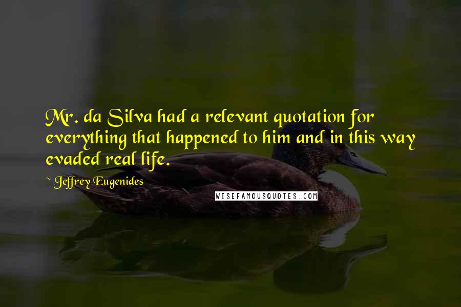 Jeffrey Eugenides Quotes: Mr. da Silva had a relevant quotation for everything that happened to him and in this way evaded real life.