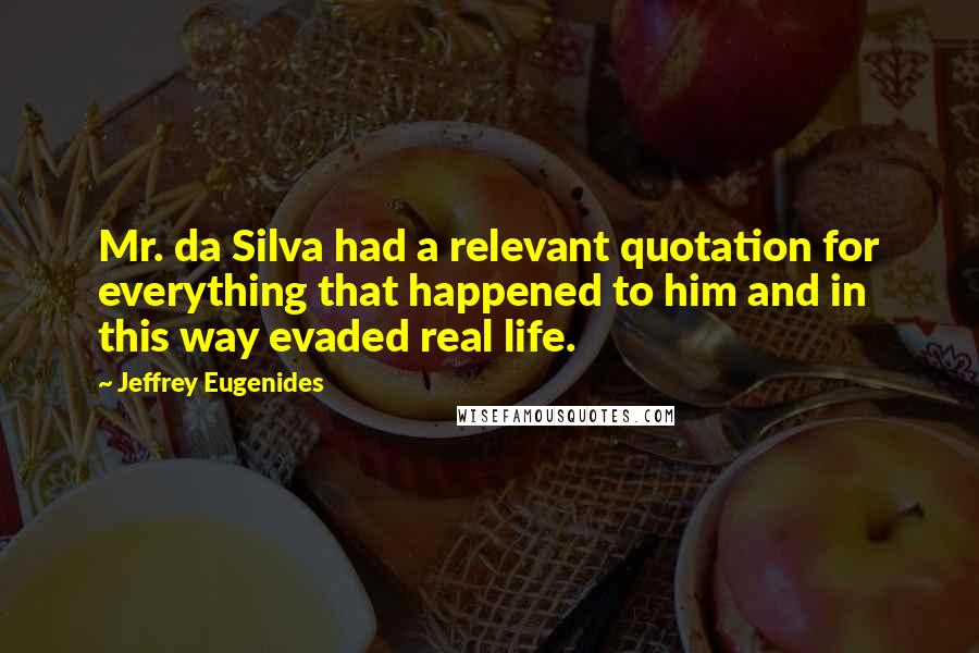 Jeffrey Eugenides Quotes: Mr. da Silva had a relevant quotation for everything that happened to him and in this way evaded real life.