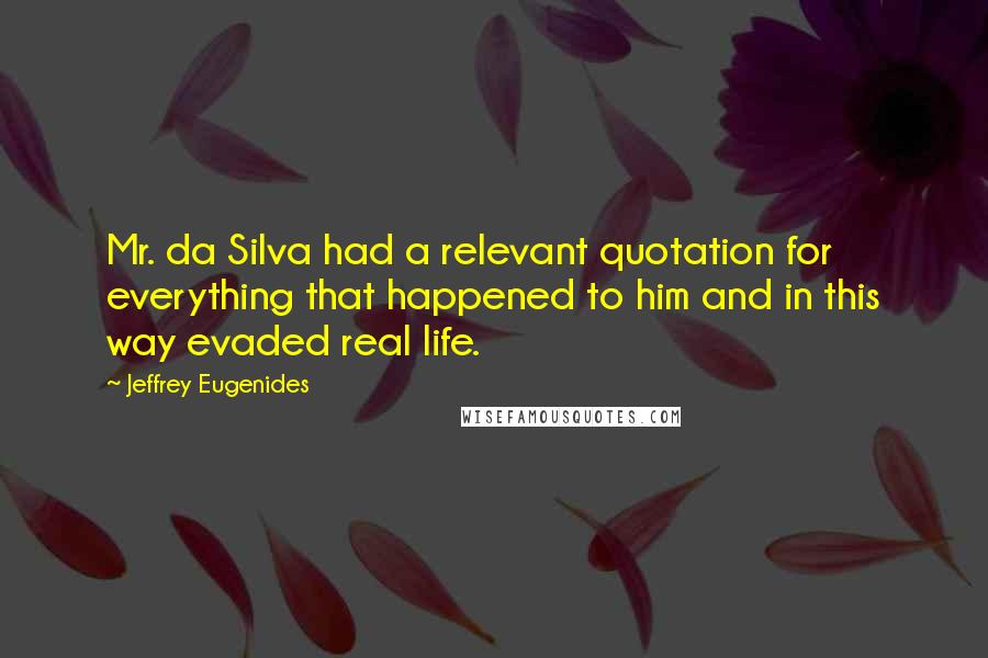 Jeffrey Eugenides Quotes: Mr. da Silva had a relevant quotation for everything that happened to him and in this way evaded real life.