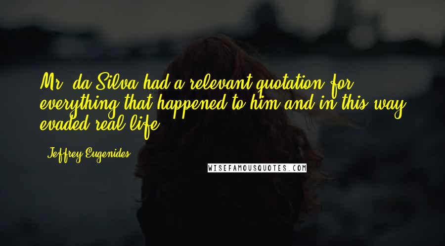 Jeffrey Eugenides Quotes: Mr. da Silva had a relevant quotation for everything that happened to him and in this way evaded real life.