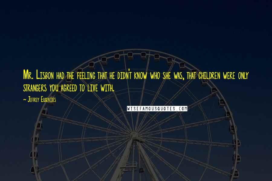 Jeffrey Eugenides Quotes: Mr. Lisbon had the feeling that he didn't know who she was, that children were only strangers you agreed to live with.