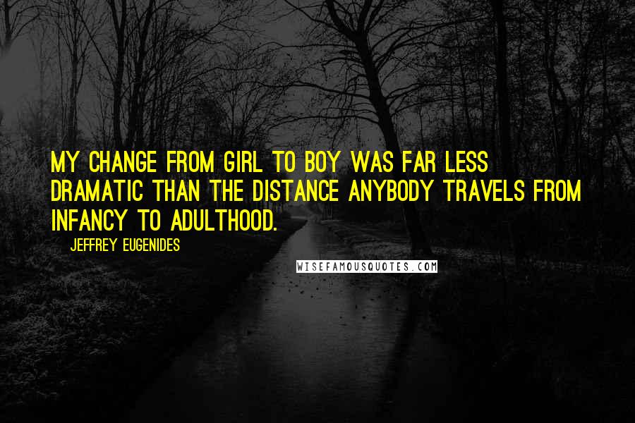 Jeffrey Eugenides Quotes: My change from girl to boy was far less dramatic than the distance anybody travels from infancy to adulthood.