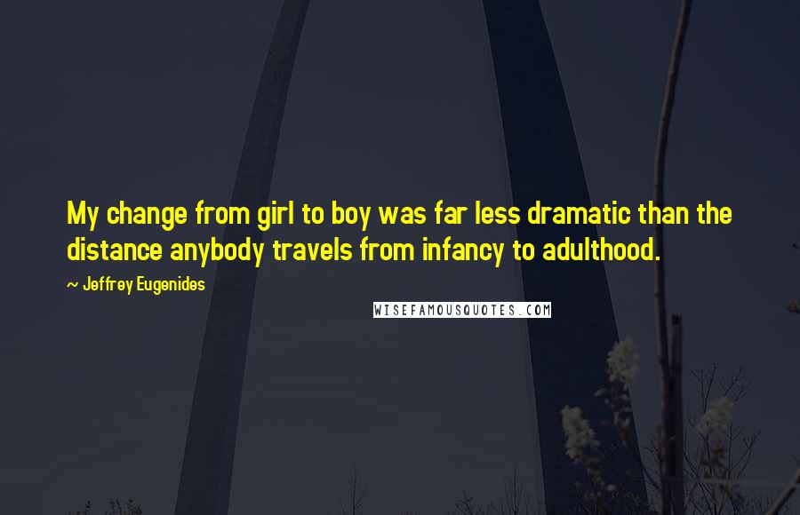 Jeffrey Eugenides Quotes: My change from girl to boy was far less dramatic than the distance anybody travels from infancy to adulthood.