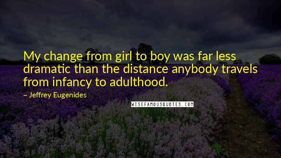 Jeffrey Eugenides Quotes: My change from girl to boy was far less dramatic than the distance anybody travels from infancy to adulthood.