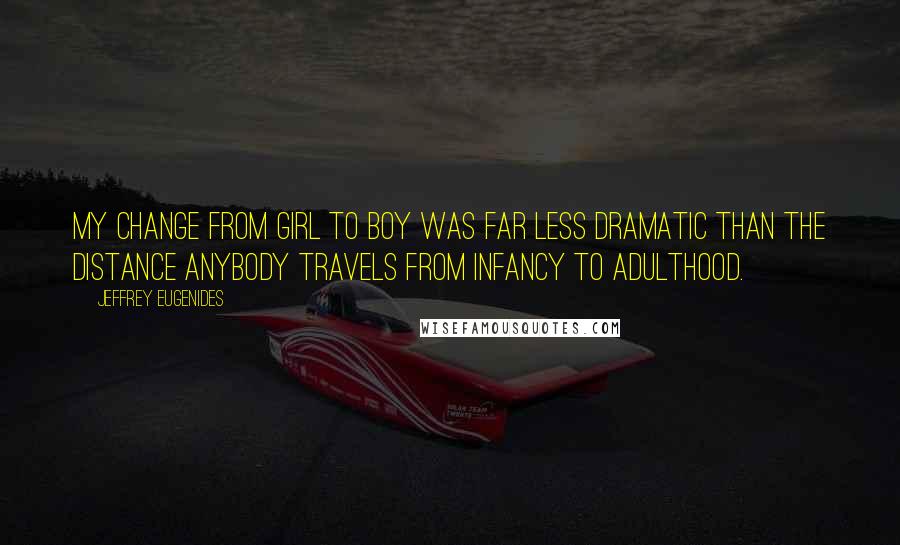 Jeffrey Eugenides Quotes: My change from girl to boy was far less dramatic than the distance anybody travels from infancy to adulthood.