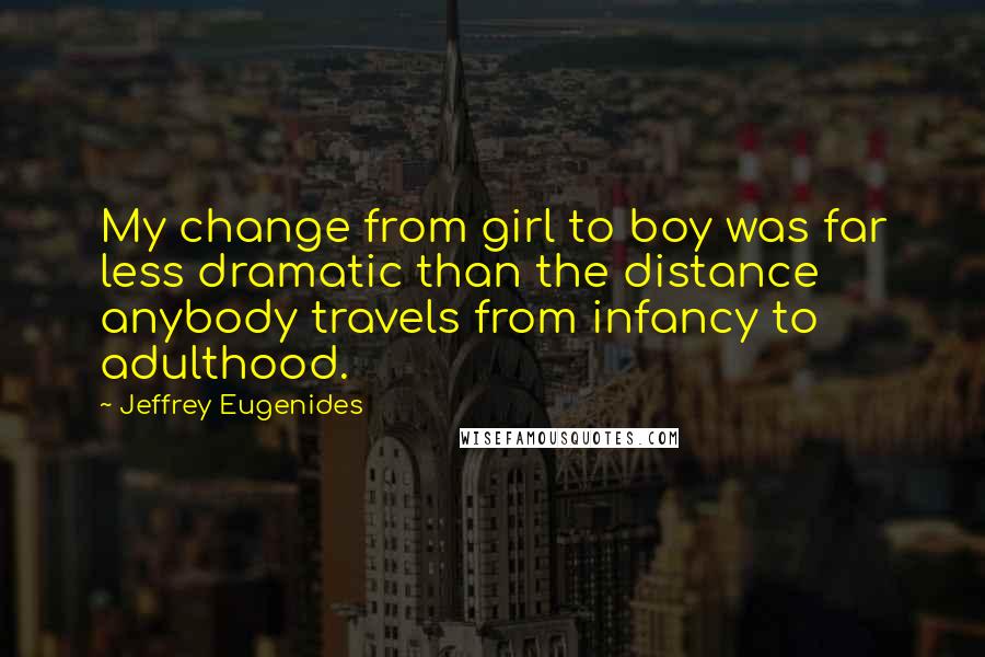 Jeffrey Eugenides Quotes: My change from girl to boy was far less dramatic than the distance anybody travels from infancy to adulthood.