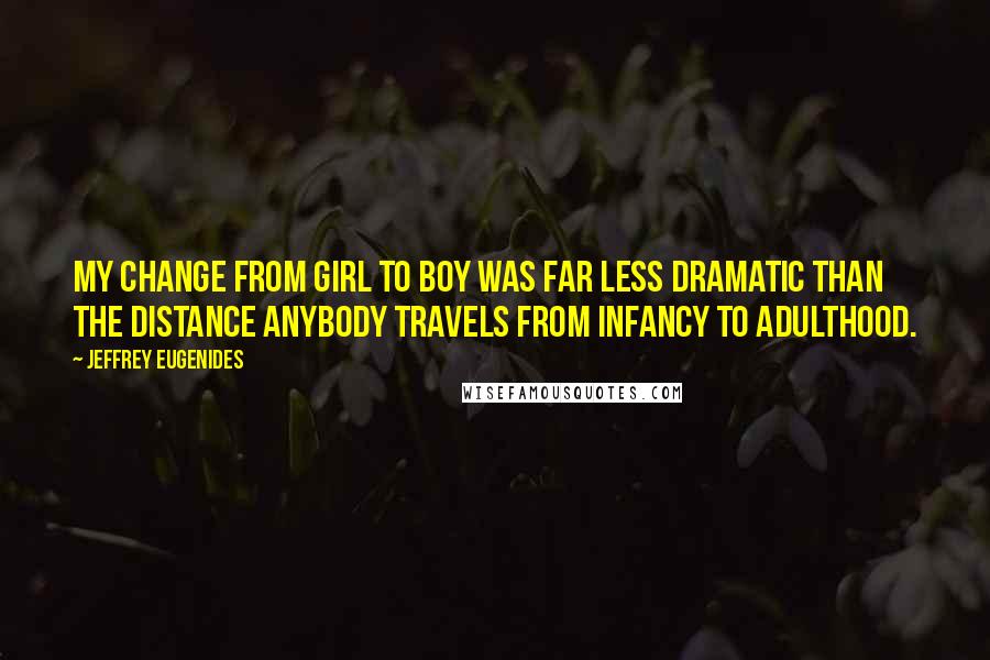 Jeffrey Eugenides Quotes: My change from girl to boy was far less dramatic than the distance anybody travels from infancy to adulthood.