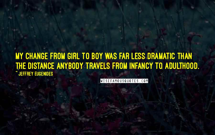 Jeffrey Eugenides Quotes: My change from girl to boy was far less dramatic than the distance anybody travels from infancy to adulthood.