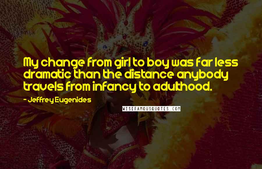 Jeffrey Eugenides Quotes: My change from girl to boy was far less dramatic than the distance anybody travels from infancy to adulthood.