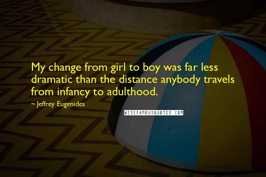 Jeffrey Eugenides Quotes: My change from girl to boy was far less dramatic than the distance anybody travels from infancy to adulthood.