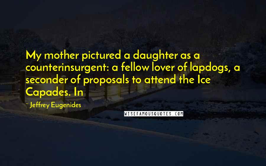 Jeffrey Eugenides Quotes: My mother pictured a daughter as a counterinsurgent: a fellow lover of lapdogs, a seconder of proposals to attend the Ice Capades. In