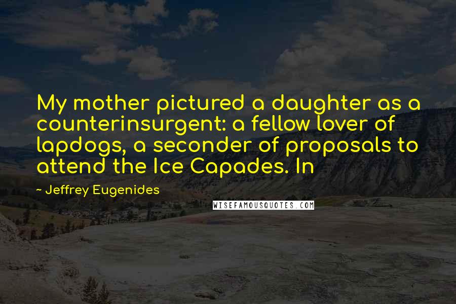 Jeffrey Eugenides Quotes: My mother pictured a daughter as a counterinsurgent: a fellow lover of lapdogs, a seconder of proposals to attend the Ice Capades. In