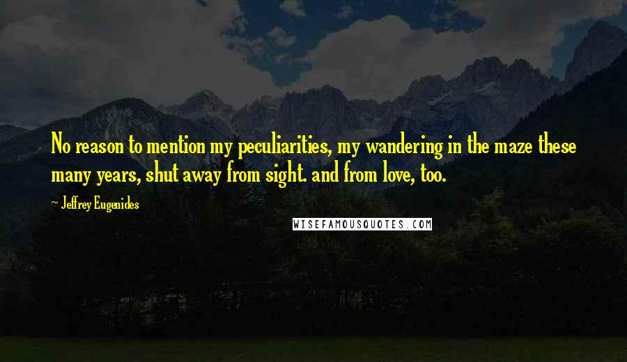 Jeffrey Eugenides Quotes: No reason to mention my peculiarities, my wandering in the maze these many years, shut away from sight. and from love, too.