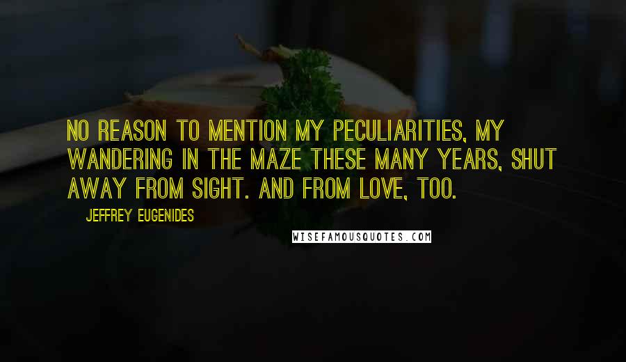 Jeffrey Eugenides Quotes: No reason to mention my peculiarities, my wandering in the maze these many years, shut away from sight. and from love, too.