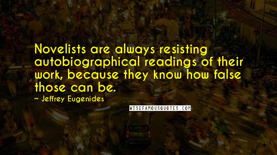 Jeffrey Eugenides Quotes: Novelists are always resisting autobiographical readings of their work, because they know how false those can be.