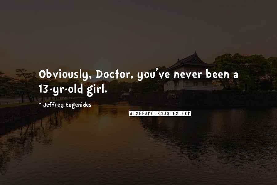 Jeffrey Eugenides Quotes: Obviously, Doctor, you've never been a 13-yr-old girl.