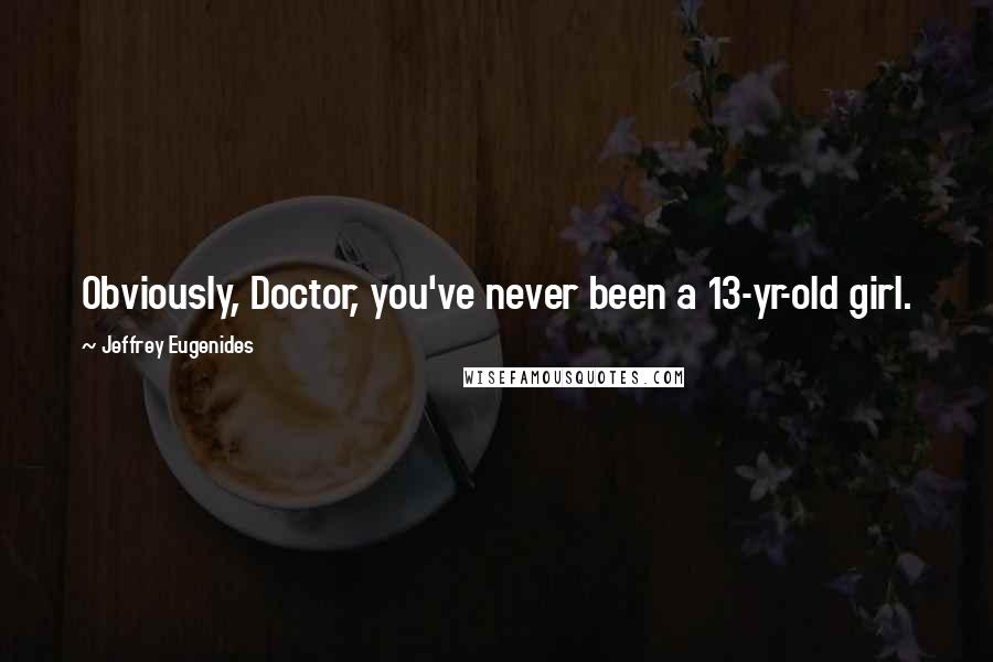 Jeffrey Eugenides Quotes: Obviously, Doctor, you've never been a 13-yr-old girl.