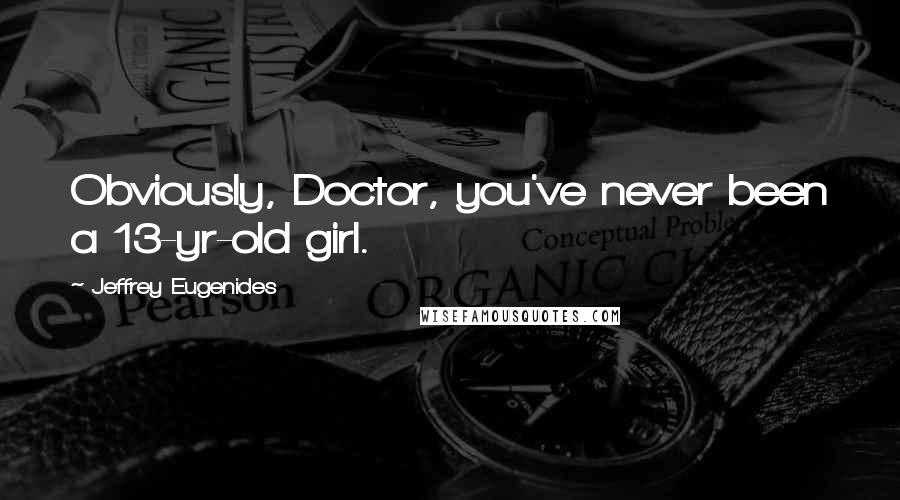 Jeffrey Eugenides Quotes: Obviously, Doctor, you've never been a 13-yr-old girl.