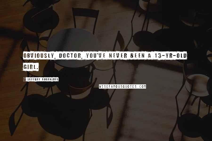 Jeffrey Eugenides Quotes: Obviously, Doctor, you've never been a 13-yr-old girl.