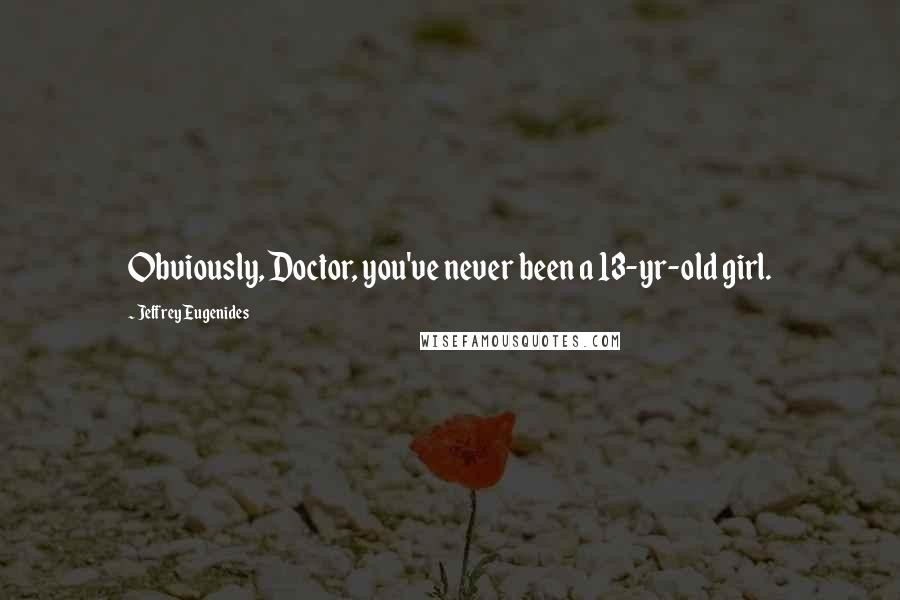 Jeffrey Eugenides Quotes: Obviously, Doctor, you've never been a 13-yr-old girl.