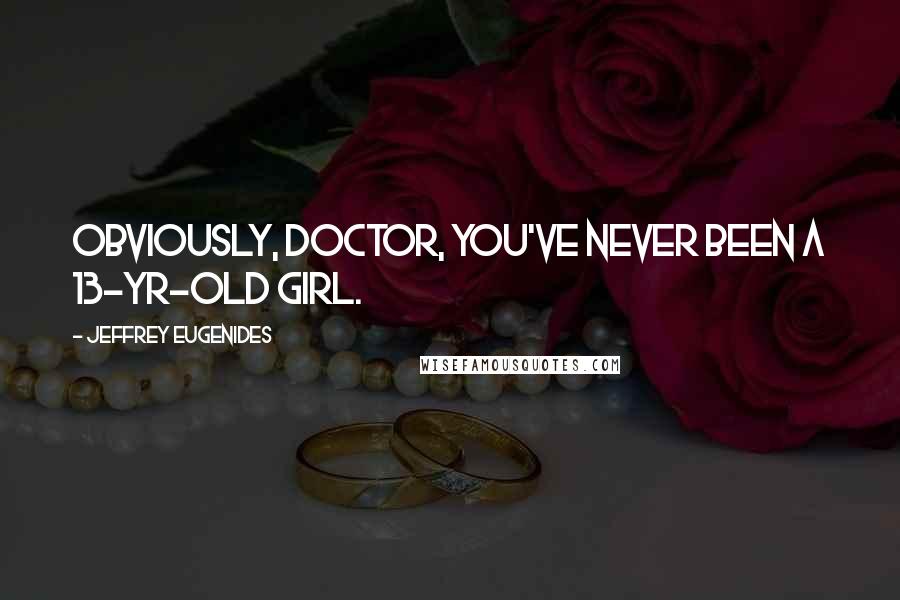 Jeffrey Eugenides Quotes: Obviously, Doctor, you've never been a 13-yr-old girl.