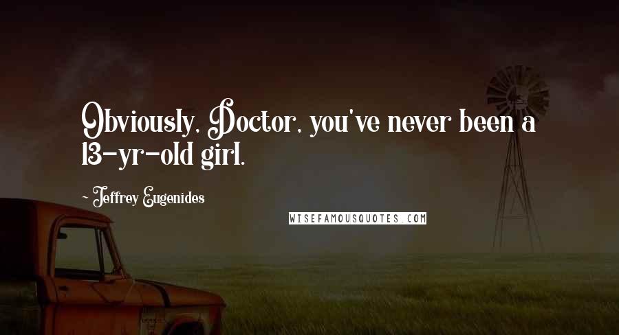 Jeffrey Eugenides Quotes: Obviously, Doctor, you've never been a 13-yr-old girl.