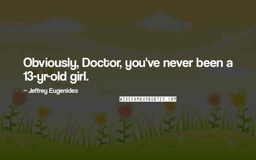 Jeffrey Eugenides Quotes: Obviously, Doctor, you've never been a 13-yr-old girl.