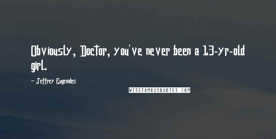 Jeffrey Eugenides Quotes: Obviously, Doctor, you've never been a 13-yr-old girl.