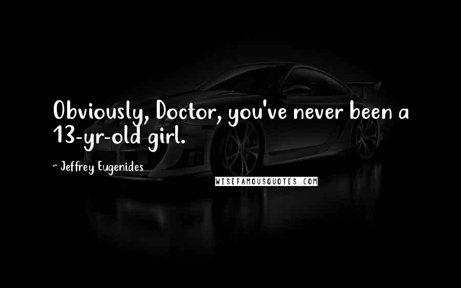Jeffrey Eugenides Quotes: Obviously, Doctor, you've never been a 13-yr-old girl.