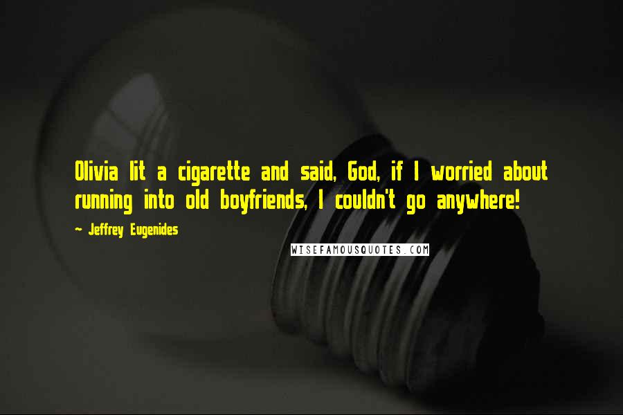 Jeffrey Eugenides Quotes: Olivia lit a cigarette and said, God, if I worried about running into old boyfriends, I couldn't go anywhere!