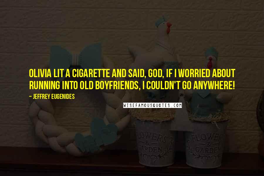 Jeffrey Eugenides Quotes: Olivia lit a cigarette and said, God, if I worried about running into old boyfriends, I couldn't go anywhere!