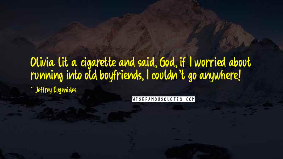 Jeffrey Eugenides Quotes: Olivia lit a cigarette and said, God, if I worried about running into old boyfriends, I couldn't go anywhere!