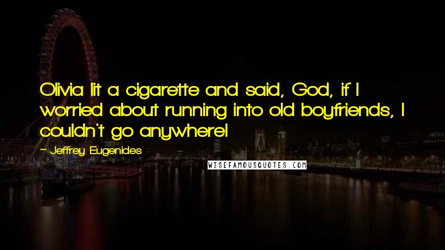 Jeffrey Eugenides Quotes: Olivia lit a cigarette and said, God, if I worried about running into old boyfriends, I couldn't go anywhere!