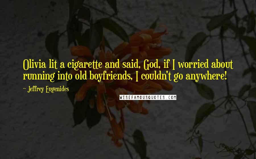 Jeffrey Eugenides Quotes: Olivia lit a cigarette and said, God, if I worried about running into old boyfriends, I couldn't go anywhere!