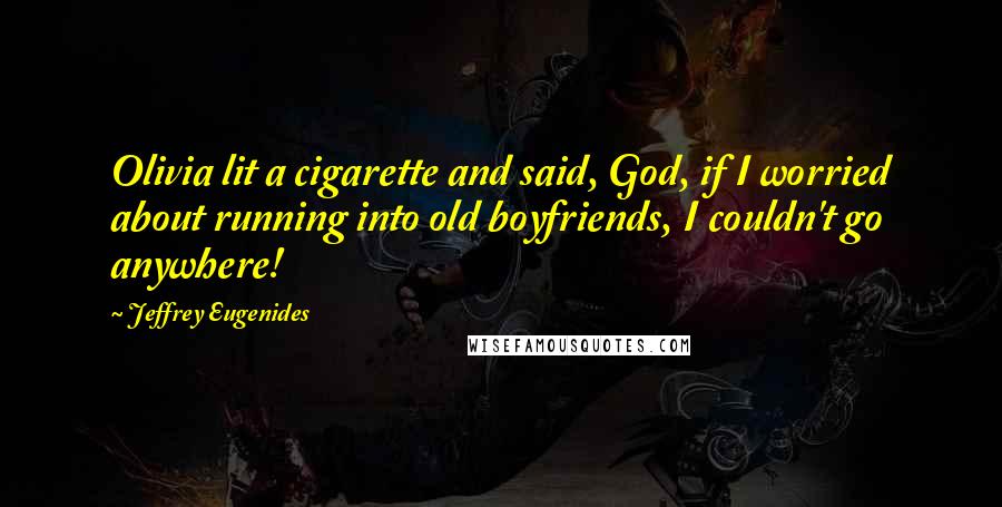 Jeffrey Eugenides Quotes: Olivia lit a cigarette and said, God, if I worried about running into old boyfriends, I couldn't go anywhere!