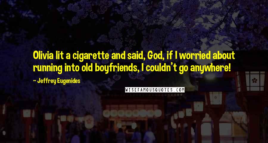 Jeffrey Eugenides Quotes: Olivia lit a cigarette and said, God, if I worried about running into old boyfriends, I couldn't go anywhere!