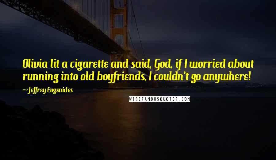 Jeffrey Eugenides Quotes: Olivia lit a cigarette and said, God, if I worried about running into old boyfriends, I couldn't go anywhere!