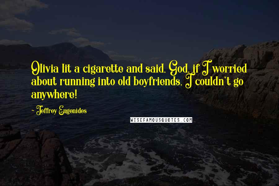 Jeffrey Eugenides Quotes: Olivia lit a cigarette and said, God, if I worried about running into old boyfriends, I couldn't go anywhere!