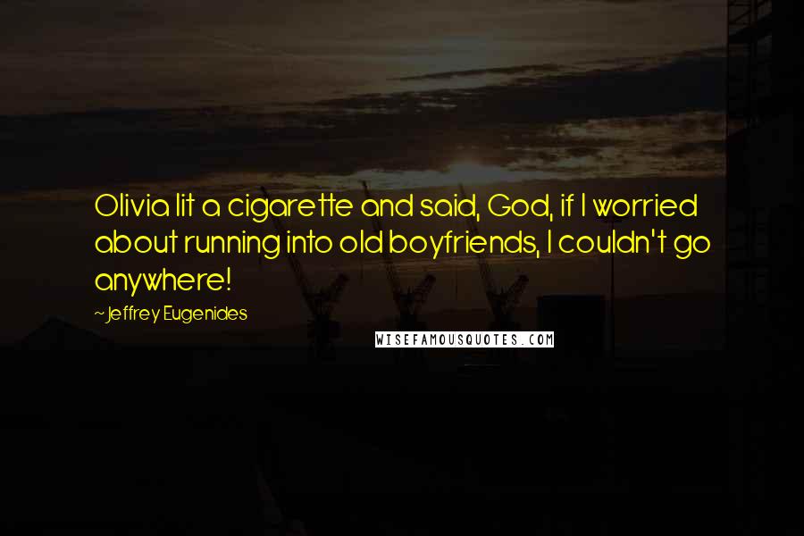 Jeffrey Eugenides Quotes: Olivia lit a cigarette and said, God, if I worried about running into old boyfriends, I couldn't go anywhere!