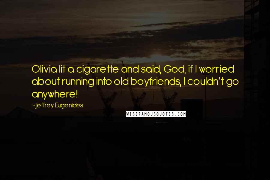 Jeffrey Eugenides Quotes: Olivia lit a cigarette and said, God, if I worried about running into old boyfriends, I couldn't go anywhere!