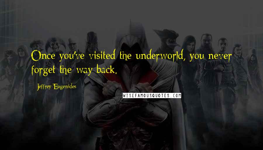 Jeffrey Eugenides Quotes: Once you've visited the underworld, you never forget the way back.